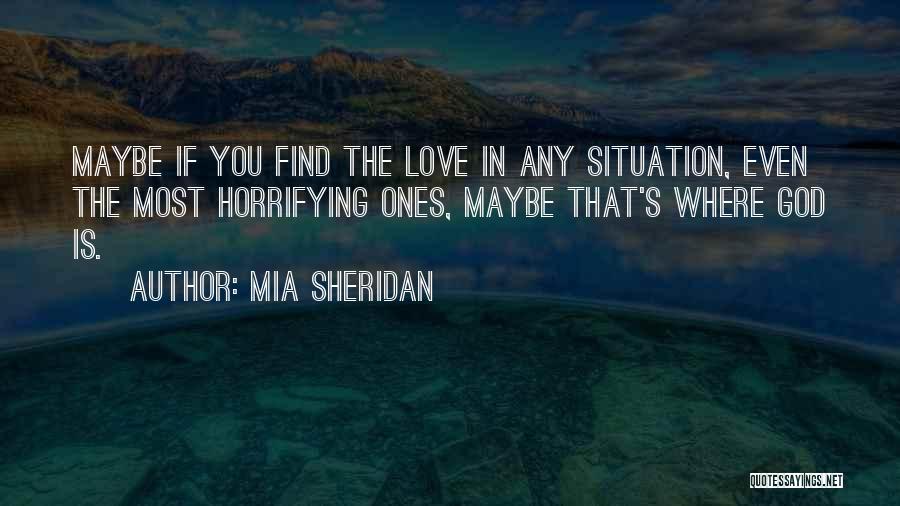 Mia Sheridan Quotes: Maybe If You Find The Love In Any Situation, Even The Most Horrifying Ones, Maybe That's Where God Is.