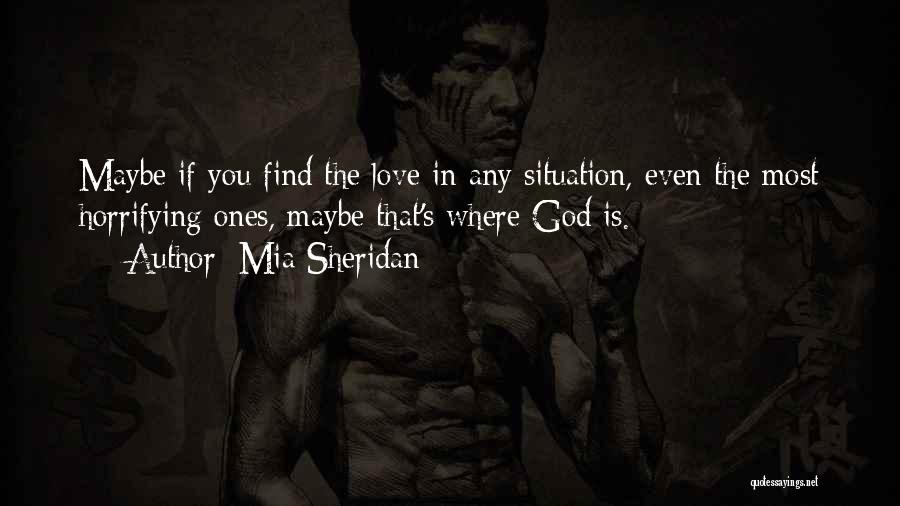 Mia Sheridan Quotes: Maybe If You Find The Love In Any Situation, Even The Most Horrifying Ones, Maybe That's Where God Is.