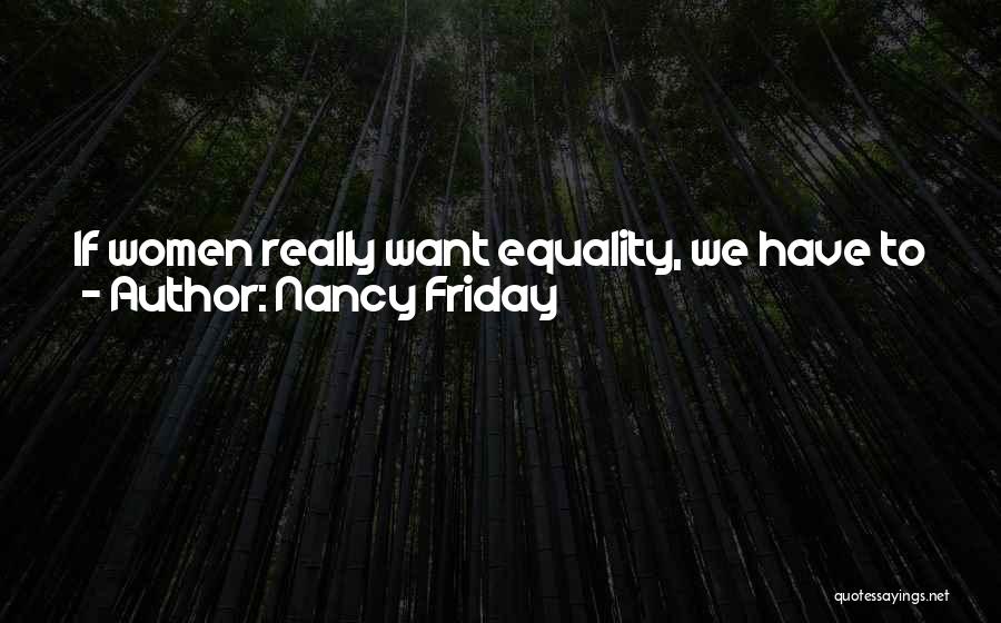 Nancy Friday Quotes: If Women Really Want Equality, We Have To Wipe The Slate Clean. It No Longer Matters In The Largest Sense