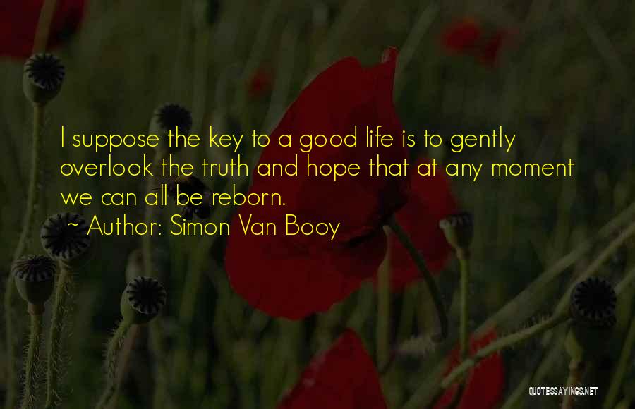 Simon Van Booy Quotes: I Suppose The Key To A Good Life Is To Gently Overlook The Truth And Hope That At Any Moment
