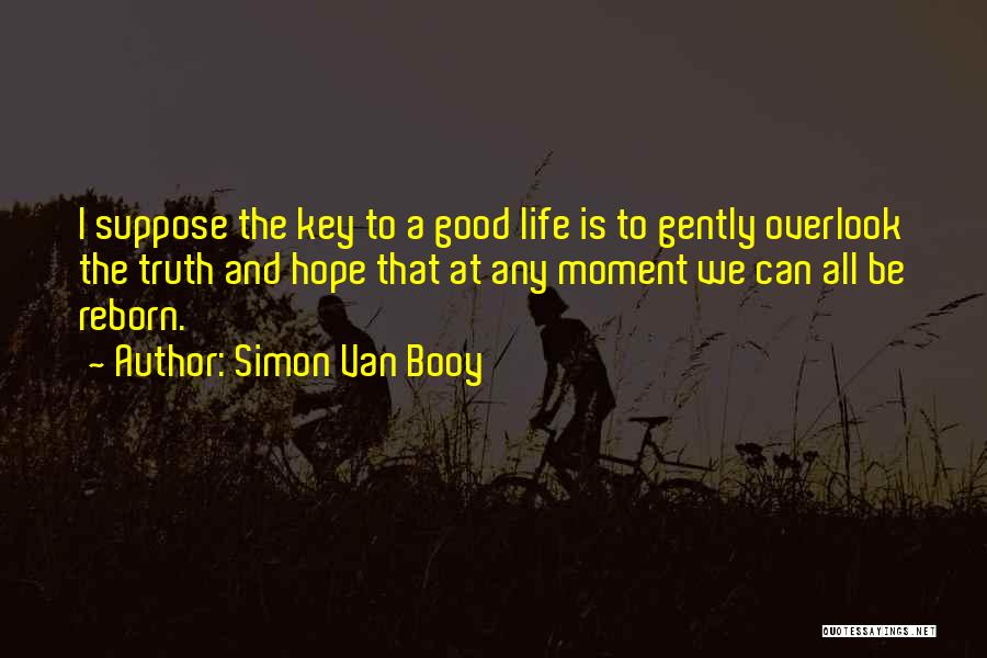 Simon Van Booy Quotes: I Suppose The Key To A Good Life Is To Gently Overlook The Truth And Hope That At Any Moment