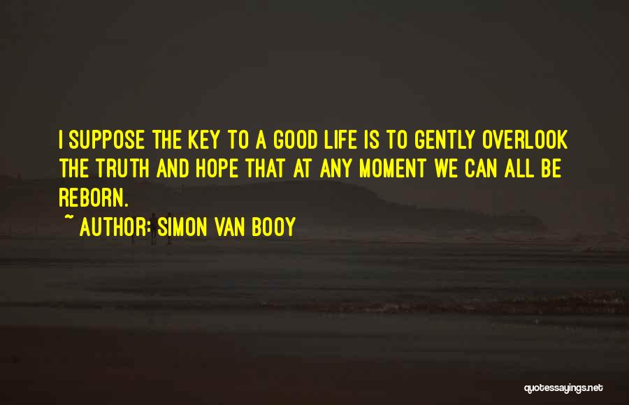 Simon Van Booy Quotes: I Suppose The Key To A Good Life Is To Gently Overlook The Truth And Hope That At Any Moment