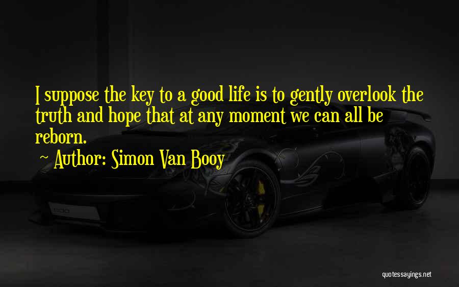 Simon Van Booy Quotes: I Suppose The Key To A Good Life Is To Gently Overlook The Truth And Hope That At Any Moment