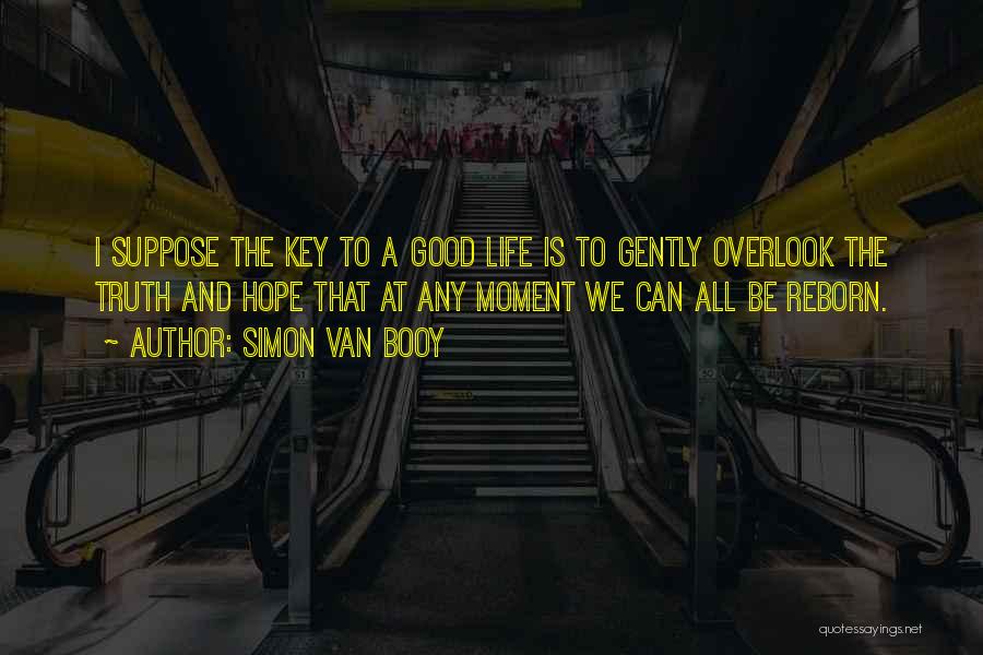 Simon Van Booy Quotes: I Suppose The Key To A Good Life Is To Gently Overlook The Truth And Hope That At Any Moment