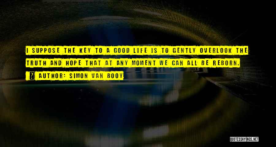 Simon Van Booy Quotes: I Suppose The Key To A Good Life Is To Gently Overlook The Truth And Hope That At Any Moment