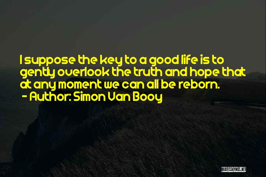 Simon Van Booy Quotes: I Suppose The Key To A Good Life Is To Gently Overlook The Truth And Hope That At Any Moment