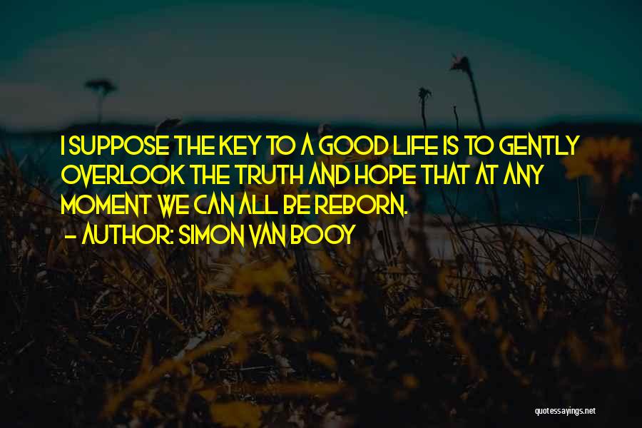 Simon Van Booy Quotes: I Suppose The Key To A Good Life Is To Gently Overlook The Truth And Hope That At Any Moment