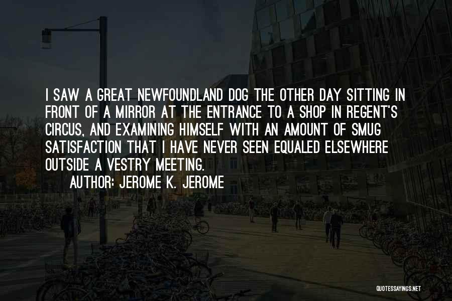 Jerome K. Jerome Quotes: I Saw A Great Newfoundland Dog The Other Day Sitting In Front Of A Mirror At The Entrance To A