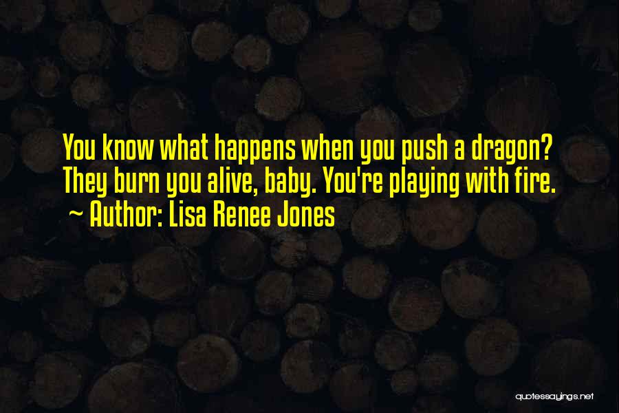 Lisa Renee Jones Quotes: You Know What Happens When You Push A Dragon? They Burn You Alive, Baby. You're Playing With Fire.