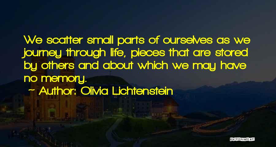 Olivia Lichtenstein Quotes: We Scatter Small Parts Of Ourselves As We Journey Through Life, Pieces That Are Stored By Others And About Which