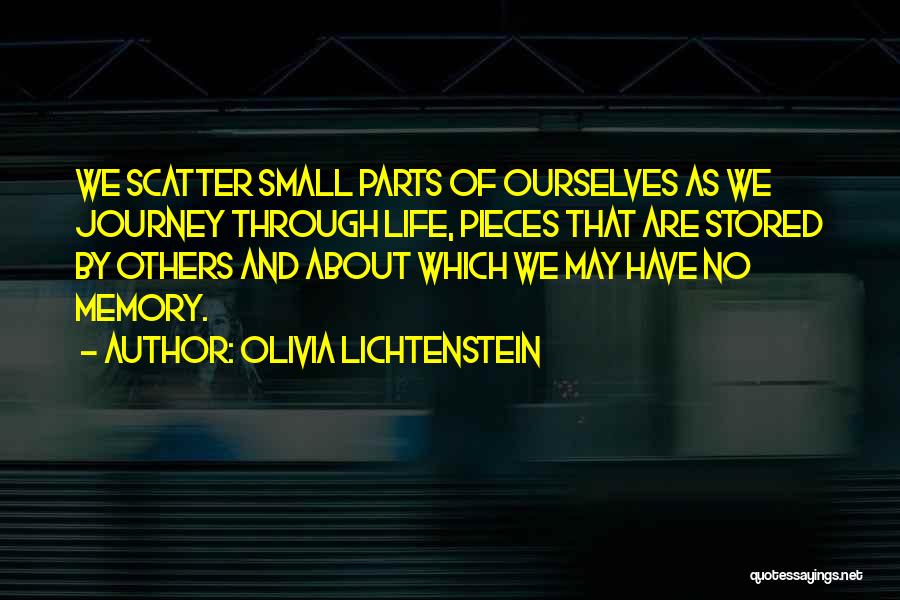 Olivia Lichtenstein Quotes: We Scatter Small Parts Of Ourselves As We Journey Through Life, Pieces That Are Stored By Others And About Which