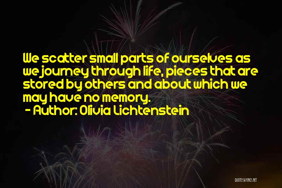 Olivia Lichtenstein Quotes: We Scatter Small Parts Of Ourselves As We Journey Through Life, Pieces That Are Stored By Others And About Which