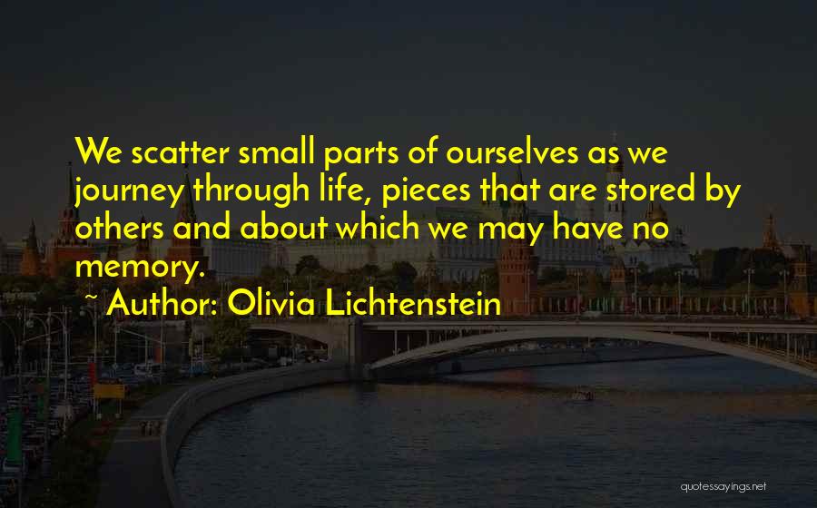 Olivia Lichtenstein Quotes: We Scatter Small Parts Of Ourselves As We Journey Through Life, Pieces That Are Stored By Others And About Which