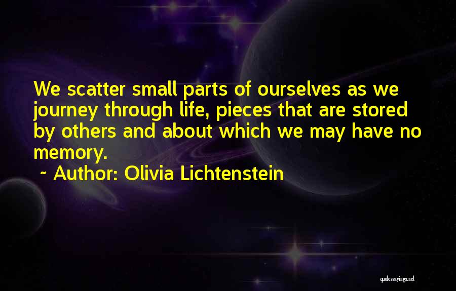 Olivia Lichtenstein Quotes: We Scatter Small Parts Of Ourselves As We Journey Through Life, Pieces That Are Stored By Others And About Which