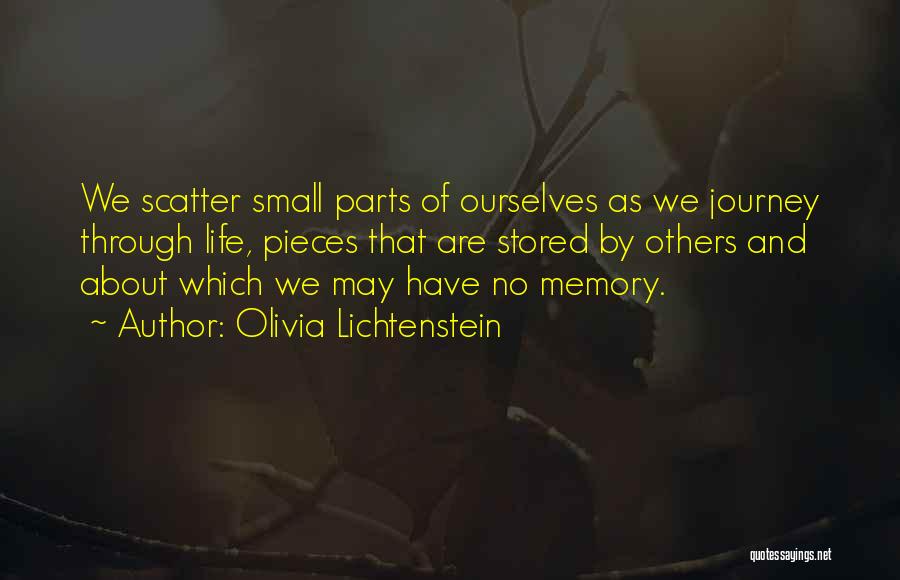 Olivia Lichtenstein Quotes: We Scatter Small Parts Of Ourselves As We Journey Through Life, Pieces That Are Stored By Others And About Which