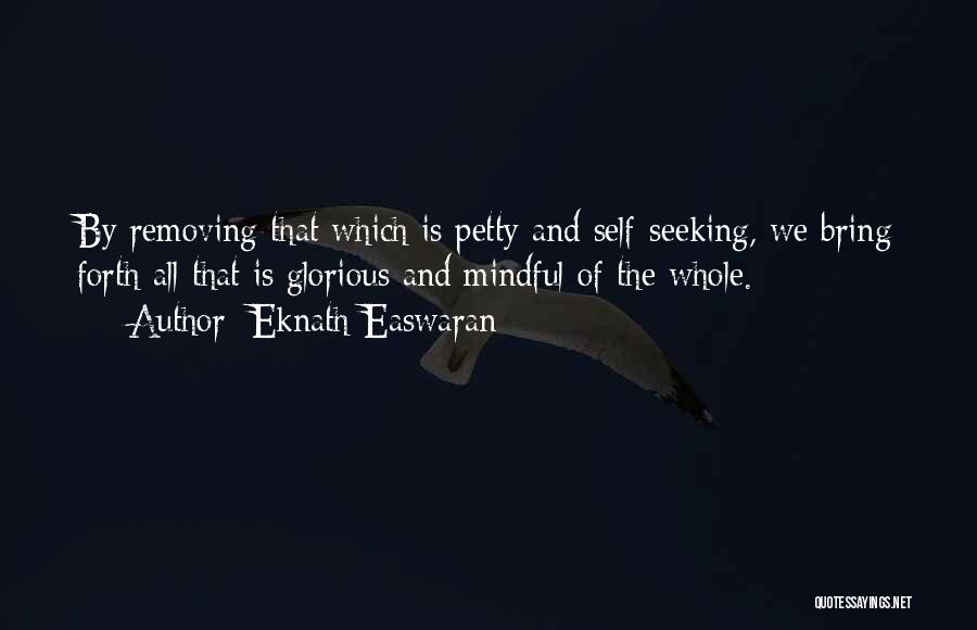 Eknath Easwaran Quotes: By Removing That Which Is Petty And Self-seeking, We Bring Forth All That Is Glorious And Mindful Of The Whole.