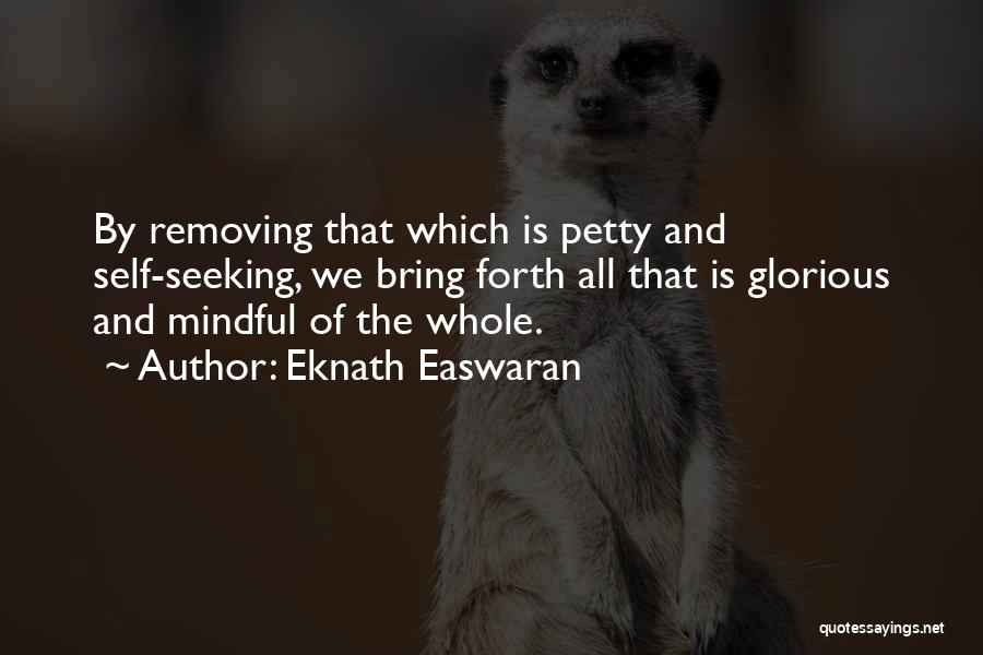 Eknath Easwaran Quotes: By Removing That Which Is Petty And Self-seeking, We Bring Forth All That Is Glorious And Mindful Of The Whole.