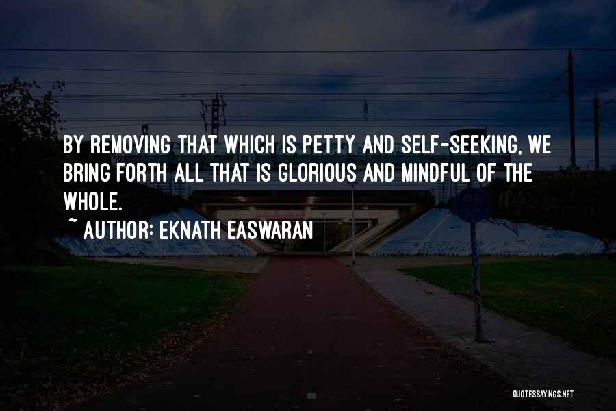 Eknath Easwaran Quotes: By Removing That Which Is Petty And Self-seeking, We Bring Forth All That Is Glorious And Mindful Of The Whole.