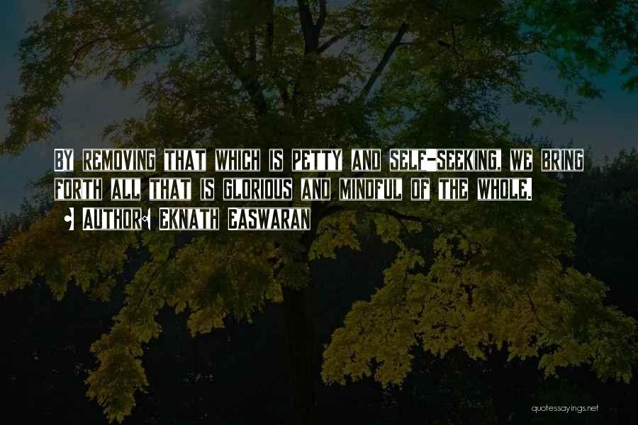 Eknath Easwaran Quotes: By Removing That Which Is Petty And Self-seeking, We Bring Forth All That Is Glorious And Mindful Of The Whole.