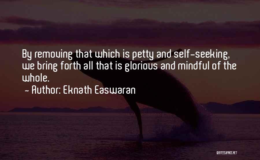 Eknath Easwaran Quotes: By Removing That Which Is Petty And Self-seeking, We Bring Forth All That Is Glorious And Mindful Of The Whole.