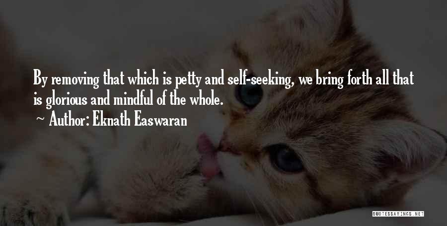 Eknath Easwaran Quotes: By Removing That Which Is Petty And Self-seeking, We Bring Forth All That Is Glorious And Mindful Of The Whole.