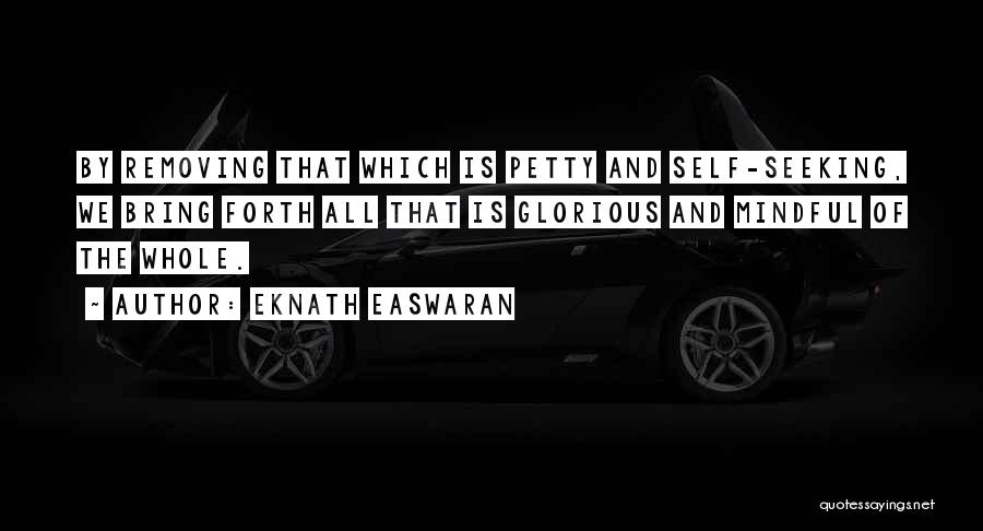 Eknath Easwaran Quotes: By Removing That Which Is Petty And Self-seeking, We Bring Forth All That Is Glorious And Mindful Of The Whole.