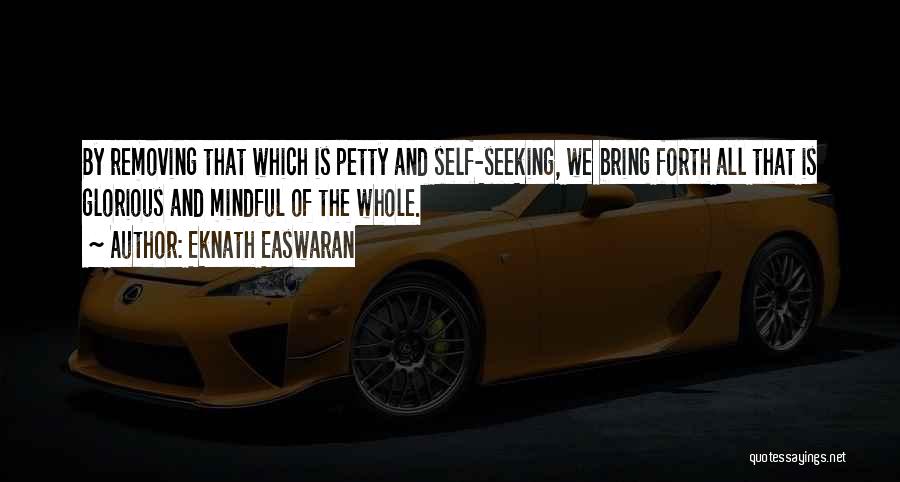 Eknath Easwaran Quotes: By Removing That Which Is Petty And Self-seeking, We Bring Forth All That Is Glorious And Mindful Of The Whole.