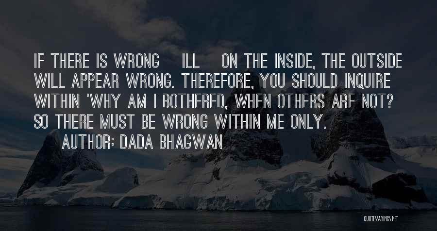 Dada Bhagwan Quotes: If There Is Wrong [ill] On The Inside, The Outside Will Appear Wrong. Therefore, You Should Inquire Within 'why Am