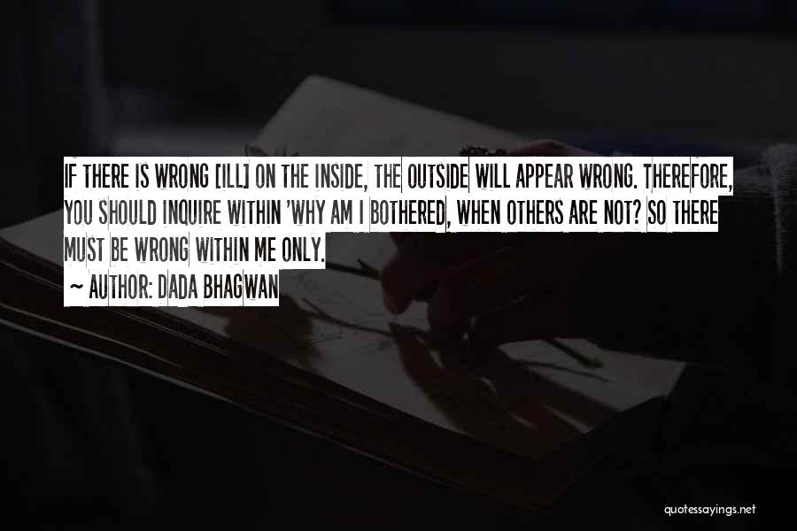 Dada Bhagwan Quotes: If There Is Wrong [ill] On The Inside, The Outside Will Appear Wrong. Therefore, You Should Inquire Within 'why Am