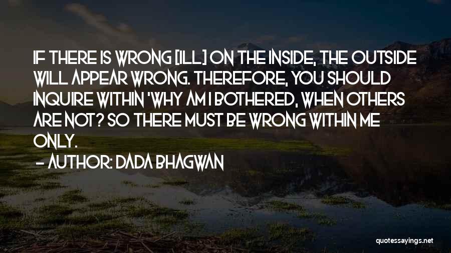 Dada Bhagwan Quotes: If There Is Wrong [ill] On The Inside, The Outside Will Appear Wrong. Therefore, You Should Inquire Within 'why Am