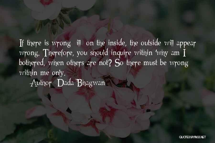 Dada Bhagwan Quotes: If There Is Wrong [ill] On The Inside, The Outside Will Appear Wrong. Therefore, You Should Inquire Within 'why Am