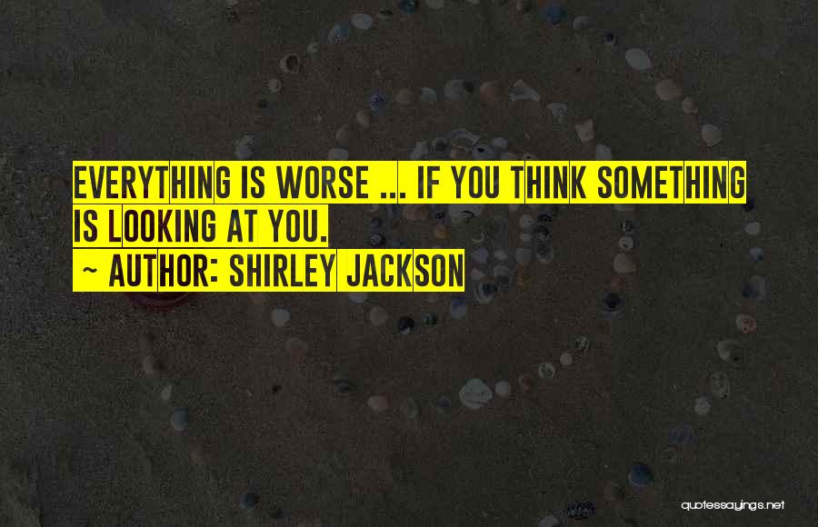 Shirley Jackson Quotes: Everything Is Worse ... If You Think Something Is Looking At You.