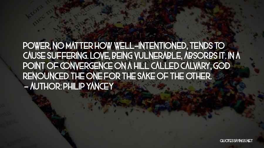 Philip Yancey Quotes: Power, No Matter How Well-intentioned, Tends To Cause Suffering. Love, Being Vulnerable, Absorbs It. In A Point Of Convergence On