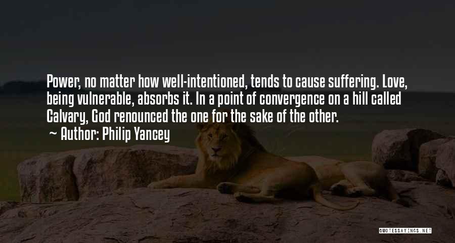 Philip Yancey Quotes: Power, No Matter How Well-intentioned, Tends To Cause Suffering. Love, Being Vulnerable, Absorbs It. In A Point Of Convergence On