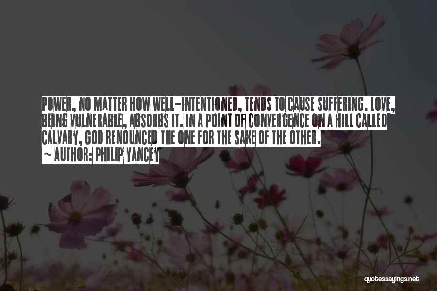 Philip Yancey Quotes: Power, No Matter How Well-intentioned, Tends To Cause Suffering. Love, Being Vulnerable, Absorbs It. In A Point Of Convergence On