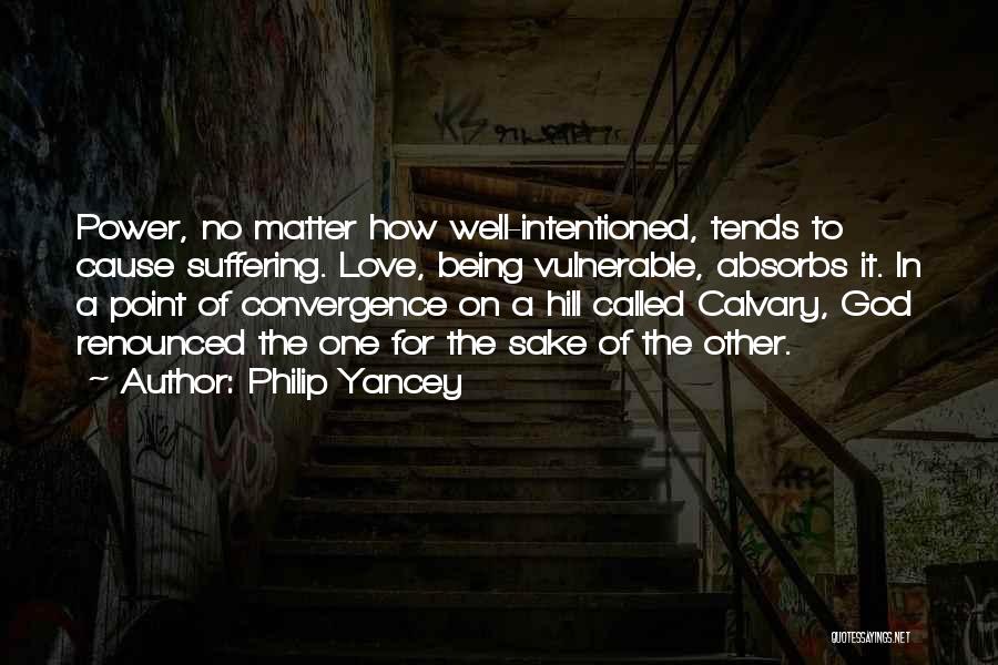 Philip Yancey Quotes: Power, No Matter How Well-intentioned, Tends To Cause Suffering. Love, Being Vulnerable, Absorbs It. In A Point Of Convergence On