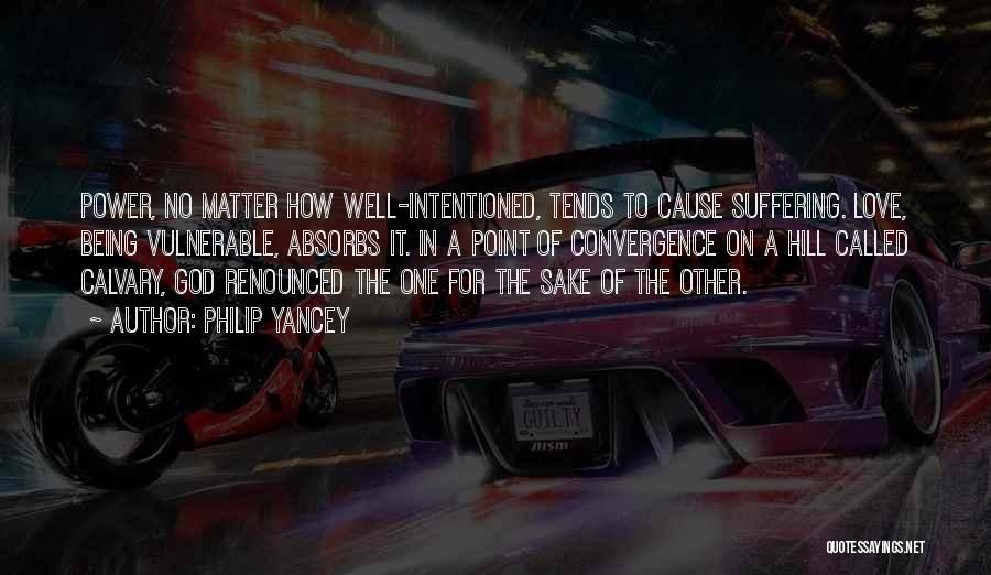 Philip Yancey Quotes: Power, No Matter How Well-intentioned, Tends To Cause Suffering. Love, Being Vulnerable, Absorbs It. In A Point Of Convergence On