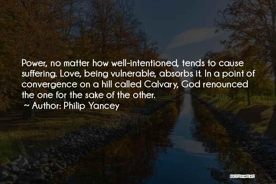 Philip Yancey Quotes: Power, No Matter How Well-intentioned, Tends To Cause Suffering. Love, Being Vulnerable, Absorbs It. In A Point Of Convergence On