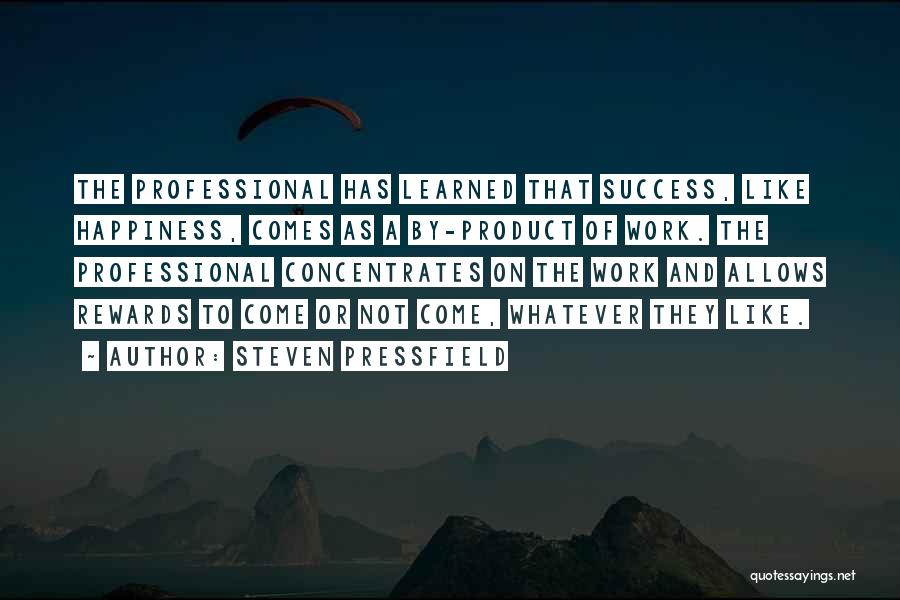 Steven Pressfield Quotes: The Professional Has Learned That Success, Like Happiness, Comes As A By-product Of Work. The Professional Concentrates On The Work