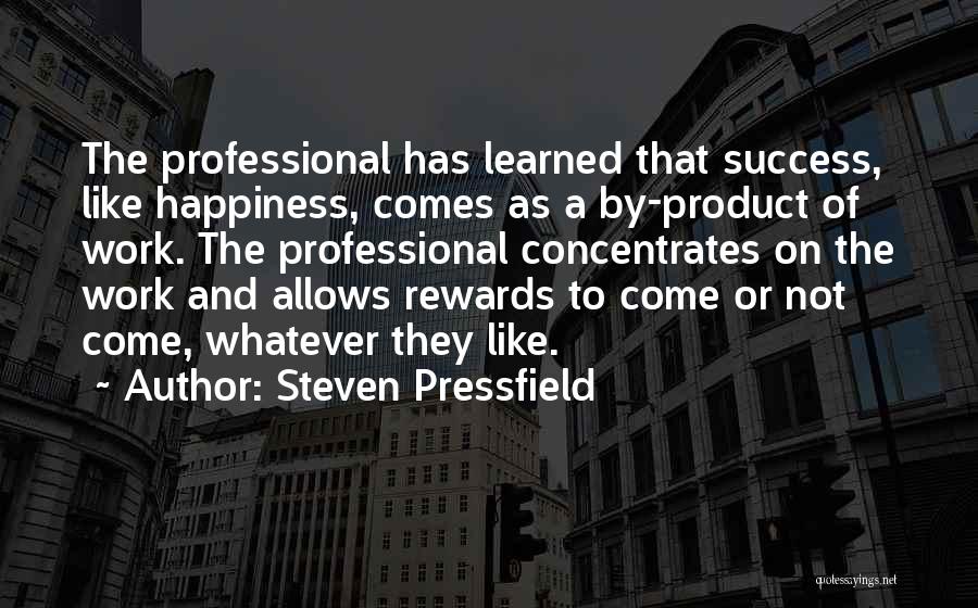 Steven Pressfield Quotes: The Professional Has Learned That Success, Like Happiness, Comes As A By-product Of Work. The Professional Concentrates On The Work