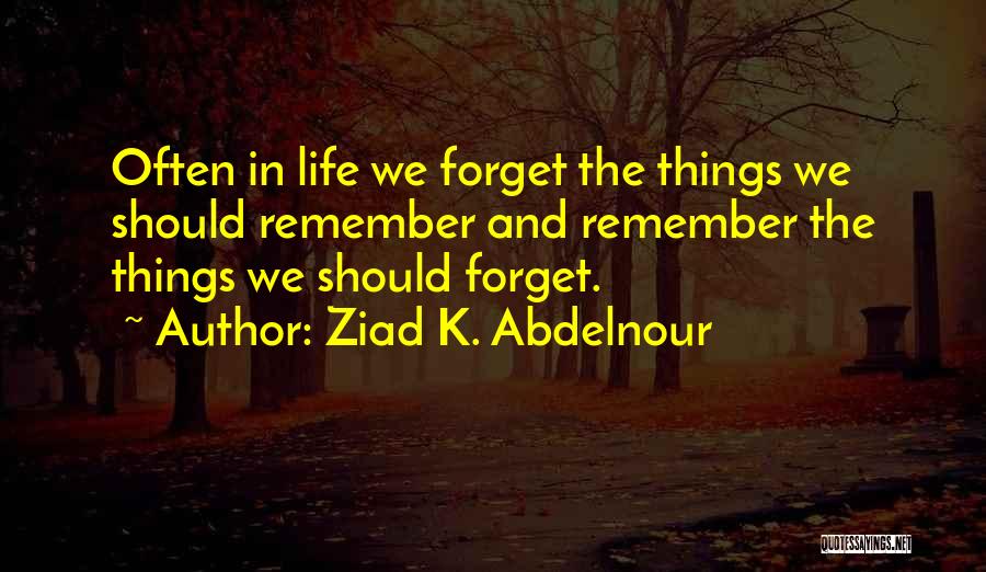 Ziad K. Abdelnour Quotes: Often In Life We Forget The Things We Should Remember And Remember The Things We Should Forget.