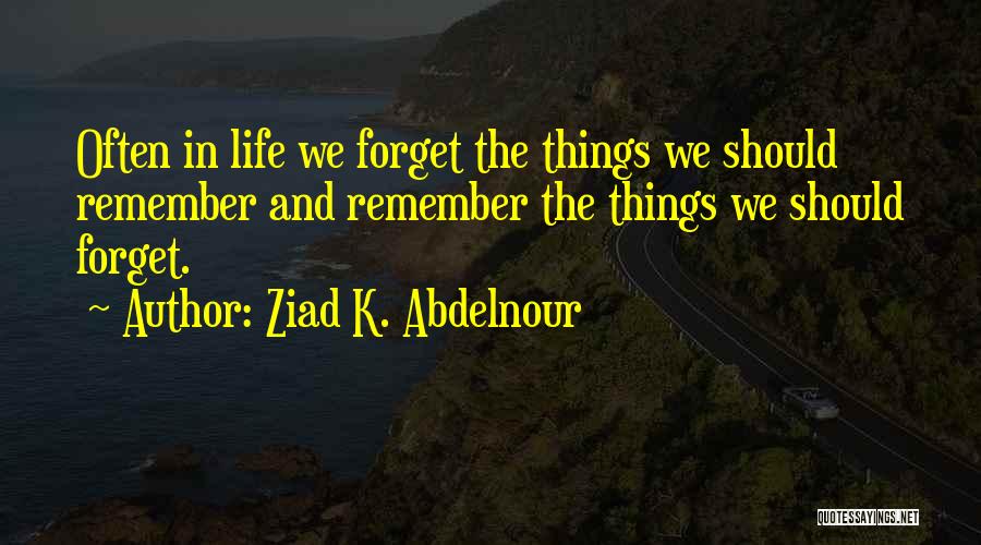 Ziad K. Abdelnour Quotes: Often In Life We Forget The Things We Should Remember And Remember The Things We Should Forget.