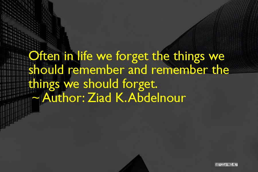 Ziad K. Abdelnour Quotes: Often In Life We Forget The Things We Should Remember And Remember The Things We Should Forget.