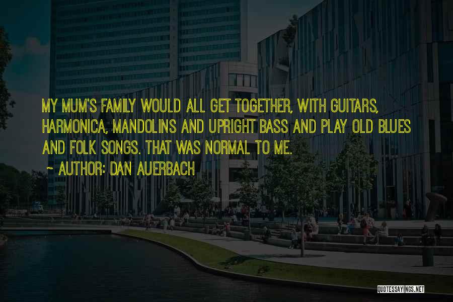 Dan Auerbach Quotes: My Mum's Family Would All Get Together, With Guitars, Harmonica, Mandolins And Upright Bass And Play Old Blues And Folk