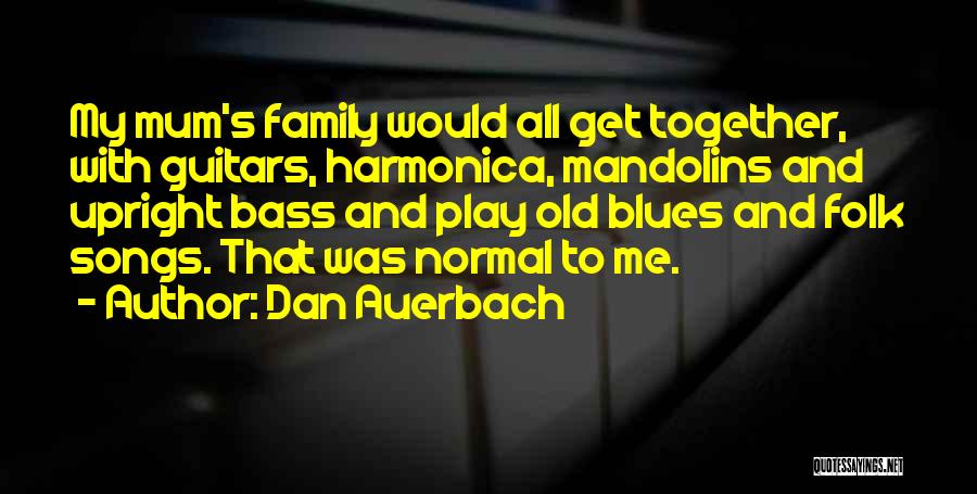 Dan Auerbach Quotes: My Mum's Family Would All Get Together, With Guitars, Harmonica, Mandolins And Upright Bass And Play Old Blues And Folk