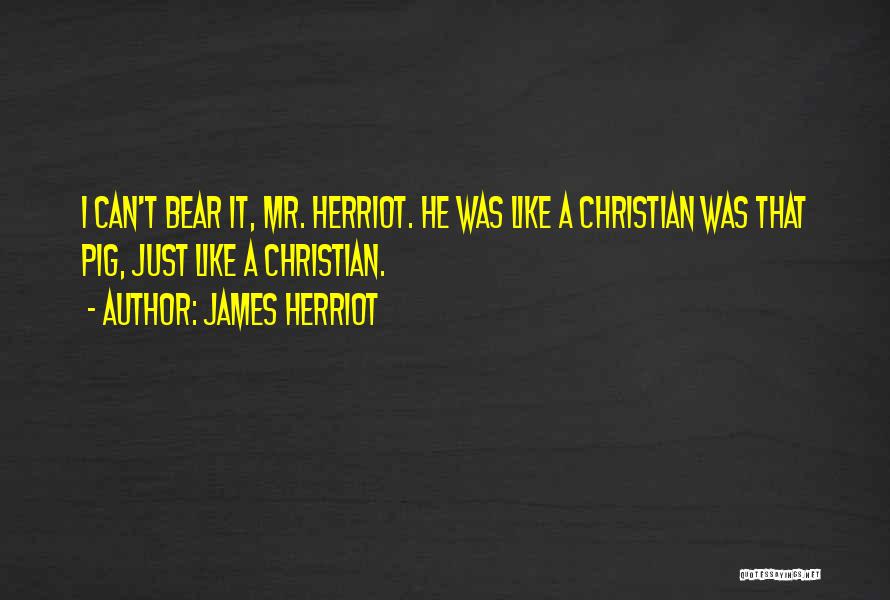 James Herriot Quotes: I Can't Bear It, Mr. Herriot. He Was Like A Christian Was That Pig, Just Like A Christian.