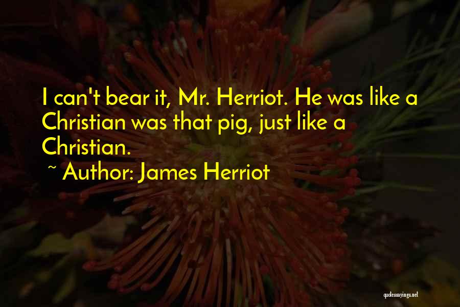 James Herriot Quotes: I Can't Bear It, Mr. Herriot. He Was Like A Christian Was That Pig, Just Like A Christian.