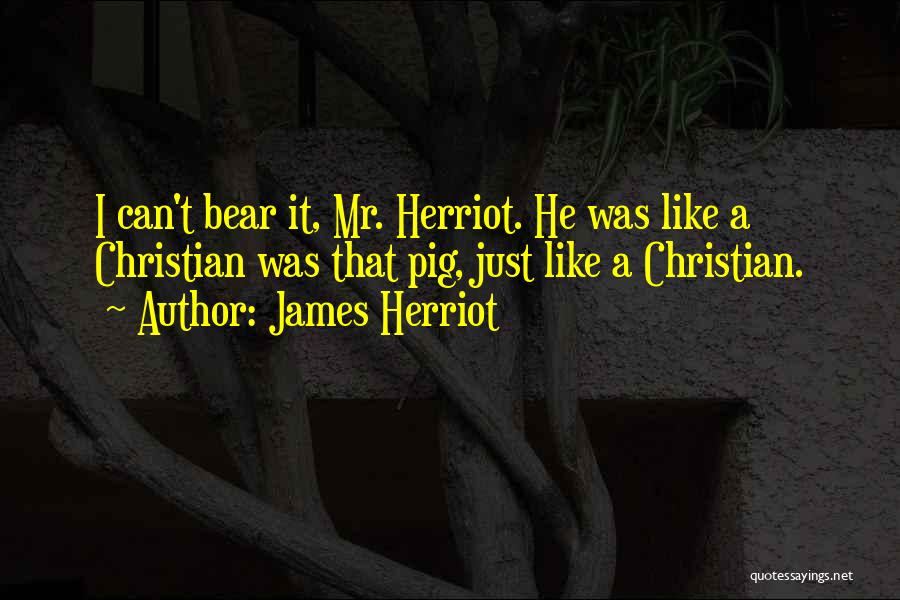 James Herriot Quotes: I Can't Bear It, Mr. Herriot. He Was Like A Christian Was That Pig, Just Like A Christian.