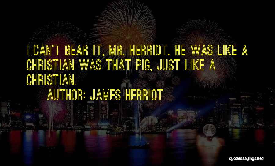 James Herriot Quotes: I Can't Bear It, Mr. Herriot. He Was Like A Christian Was That Pig, Just Like A Christian.