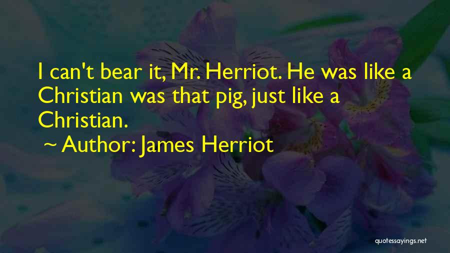 James Herriot Quotes: I Can't Bear It, Mr. Herriot. He Was Like A Christian Was That Pig, Just Like A Christian.